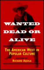 Wanted Dead or Alive: THE AMERICAN WEST IN POPULAR CULTURE - Richard Aquila