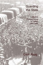 Guarding the State: Collective Political Action in Turkey, 1950-1980 - Cem Akaş