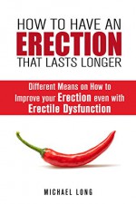 How to Have an Erection that Lasts Longer: Different Means on How to Improve your Erection even with Erectile Dysfunction (Men's Health & Sexual Life) - Michael Long