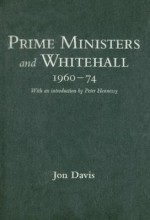 Prime Ministers and Whitehall 1960-74 - Jon Davis