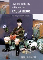 Love and Authority in the Work of Paula Rego: Narrating the Family Romance - Ruth Rosengarten