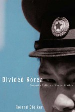 Divided Korea: Toward a Culture of Reconciliation - Roland Bleiker