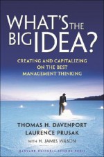 What's the Big Idea: Creating and Capitalizing on the Best Management Thinking - Thomas H. Davenport, Laurence Prusak, H. James Wilson, Steven L. Stapleton