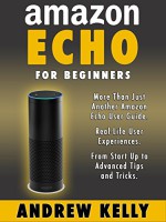 Amazon Echo For Beginners: From Start-up to Advanced Tips & Tricks - Andrew Kelly, Amazon Echo