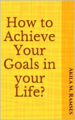 How to Achieve Your Goals in your Life? - Akila M. Ramses