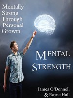 Mental Strength: Mentally Strong Through Personal Growth: An Action Oriented Guide to Identify Opportunities for Growth, Improve Mental Fortitude and Take Positive Charge in Your Life - James O'Donnell, Rayne Hall