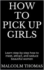 How to Pick Up Girls: Learn step-by-step how to meet, attract, and seduce beautiful women - Malcolm Thomas