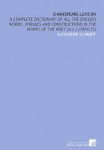 Shakespeare-Lexicon: A Complete Dictionary of All the English Words, Phrases and Constructions in the Works of the Poet (V.2 ) (1874-75) - Alexander Schmidt