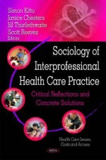 Sociology of Interprofessional Health Care Practice: Critical Reflections and Concrete Solutions - Simon Kitto, Jill Thistlethwaite, Janice Chesters, Scott Reeves