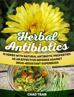 Herbal Antibiotics: 15 Herbs With Natural Antibiotic Properties As An Effective Defense Against Drug-Resistant Superbugs (Herbal Antibiotics, Herbal Antibiotics books, herbal medicine) - Chad Tran