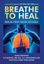 Breathe To Heal: Break Free From Asthma (Learn Buteyko) (Breathing Normalization) - Sasha Yakovleva, K.P. Buteyko MD-PhD, A.E. Novozhilov MD, Thomas Fredricksen, Jane E. Brody