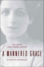 A Mannered Grace: The Life of Laura (Riding) Jackson - Elizabeth Friedmann