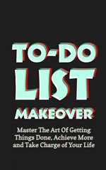 To-Do List Makeover: Master The Art Of Getting Things Done, Achieve More and Take Charge of Your Life - Friedrich List, Destiny Blaine, __The aim/goal of this book is to help the drummer achieve A. more relaxed technique which may be ap, Nicolas Manner, to-do list makeover, getting things done, take charge, take charge of your life