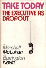 Take Today: The Executive as Dropout - Marshall McLuhan, Barrington Nevitt