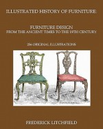 Illustrated History of Furniture: Furniture Design from the Ancient Times to the 19th Century: 256 Original Illustrations - Frederick Litchfield