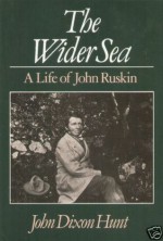 The Wider Sea: A Life Of John Ruskin - John Dixon Hunt