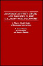 Economic Activity, Trade, and Industry in the U.S.--Japan-World Economy: A Macro Model Study of Economic Interactions - F. Gerard Adams, Byron Gangnes, Shuntaro Shishido