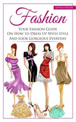 Fashion: Your Fashion Guide On How to Dress Up With Style And Look Gorgeous Everyday - Sophia Moore