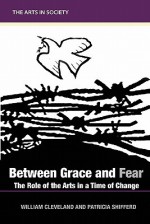 Between Grace and Fear: The Role of the Arts in a Time of Change - William Cleveland, Patricia Allen Shifferd