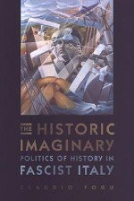 The Historic Imaginary: Politics of History in Fascist Italy (Toronto Italian Studies) - Claudio Fogu