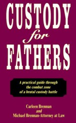 Custody for Fathers : A Practical Guide Through the Combat Zone of a Brutal Custody Battle - Carleen Brennan, Michael Brennan