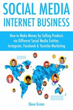 Social Media Internet Business: How to Make Money by Selling Products via Different Social Media Entities. Instagram, Facebook & Youtube Marketing - Dave Green