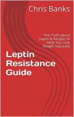 Leptin Diet & Leptin Resistance Guide: The Truth about The Leptin Diet & Recipes to Help You Lose Weight Naturally (Leptin,Leptin Resistance,Leptin Diet,Leptin ... Diet Recipes,Leptin Books Book 1) - Chris Banks