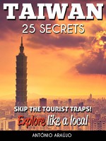 Taiwan 25 Secrets - The Locals Travel Guide For Your Trip to Taiwan ( Taipei ): Skip the tourist traps and explore like a local : Where to Go, Eat & Party in Taiwan ( Taipei ) - Antonio Araujo, Taiwan Travel Guide, Taipei Guide