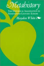 Metahistory: The Historical Imagination in Nineteenth-Century Europe - Hayden White