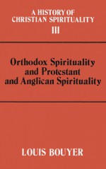 A History Of Christian Spirituality: Orthodox Spirituality and Protestant and Anglican Spirituality - Louis Bouyer