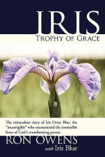 Iris: Trophy of Grace: The Miraculous Story of Iris Urrey Blue, the "Incorrigible" Who Encountered the Irresistible Force of - Ron Owens