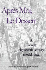 Apres Moi, Le Dessert: A French Eighteenth Century Model Meal - Jim Chevallier