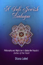 A Sufi-Jewish Dialogue: Philosophy and Mysticism in Bahya Ibn Paquda's Duties of the Heart - Diana Lobel