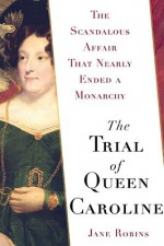 The Trial of Queen Caroline: The Scandalous Affair that Nearly Ended a Monarchy - Jane Robins