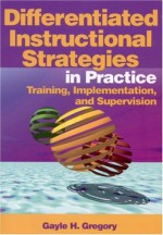 Differentiated Instructional Strategies in Practice: Training, Implementation, and Supervision - Gayle H. Gregory