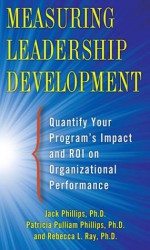 Measuring Leadership Development: Quantify Your Program's Impact and ROI on Organizational Performance - Jack Phillips