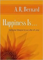 Happiness Is...: Simple Steps to a Life of Joy - A.R. Bernard