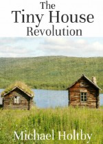 The Tiny House Revolution: A Guide to Living Large in Small Spaces - Michael Holtby