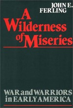 A Wilderness of Miseries: War and Warriors in Early America - John Ferling