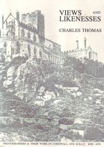 Views and Likenesses: Early Photographers and Their Work in Cornwall and the Isles of Scilly 1839-1870 - Charles Thomas