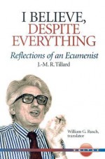 I Believe, Despite Everything: Reflections of an Ecumenist - J.M.R. Tillard, William G. Rusch, Mary Tanner