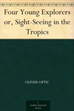 Four Young Explorers or, Sight-Seeing in the Tropics - Oliver Optic, A. B. Shute