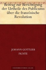 Beitrag zur Berichtigung der Urtheile des Publicums über die französische Revolution. (German Edition) - Johann Gottlieb Fichte