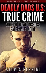 DEADLY DADS OF THE U.S: TRUE CRIME: ABUSIVE RELATIONSHIPS: PATERNAL FILICIDE (Murder In The Family Series Book 2) - Sylvia Perrini