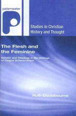 The Flesh and the Feminine: Gender and Theology in the Writings of Caspar Schwenckfeld - Ruth Gouldbourne