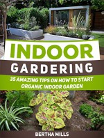 Indoor Gardening: 35 Amazing Tips on How to Start Organic Indoor Garden (Indoor Gardening, Indoor Gardening books, Indoor Gardening essentials) - Bertha Mills