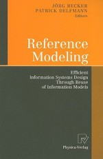 Reference Modeling: Efficient Information Systems Design Through Reuse of Information Models - Jörg Becker, Patrick Delfmann