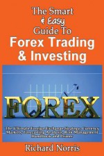 The Smart & Easy Guide to Forex Trading & Investing: The Ultimate Foreign Exchange Strategy, Currency Markets, Forecasting Analysis, Risk Management Handbook and Primer - Richard Norris