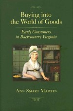 Buying into the World of Goods: Early Consumers in Backcountry Virginia - Ann Smart Martin