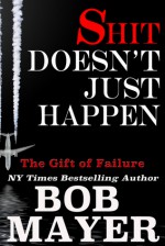 Shit Doesn't Just Happen: Titanic, Kegworth, Custer, Schoolhouse, Donner, Tulips, Apollo 13: The Gift of Failure - Bob Mayer